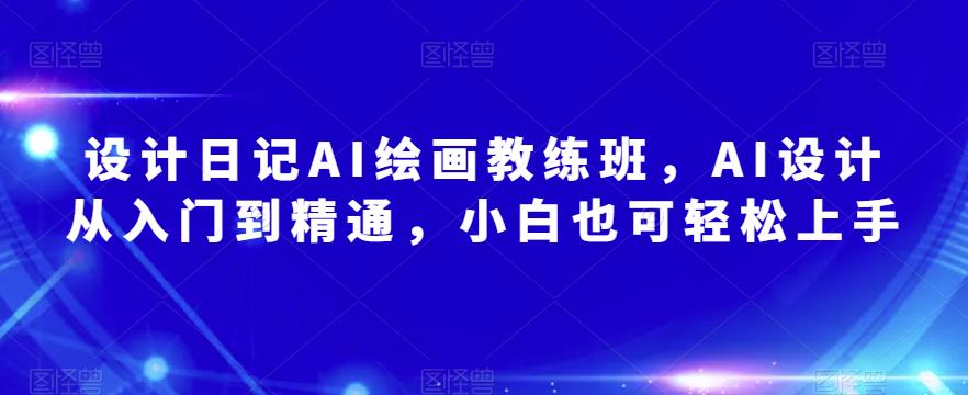 设计日记AI绘画教练班，AI设计从入门到精通，小白也可轻松上手-优才资源站