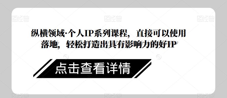 纵横领域·个人IP系列课程，直接可以使用落地，轻松打造出具有影响力的好IP-优才资源站