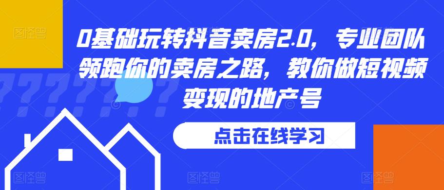 0基础玩转抖音卖房2.0，专业团队领跑你的卖房之路，教你做短视频变现的地产号-优才资源站