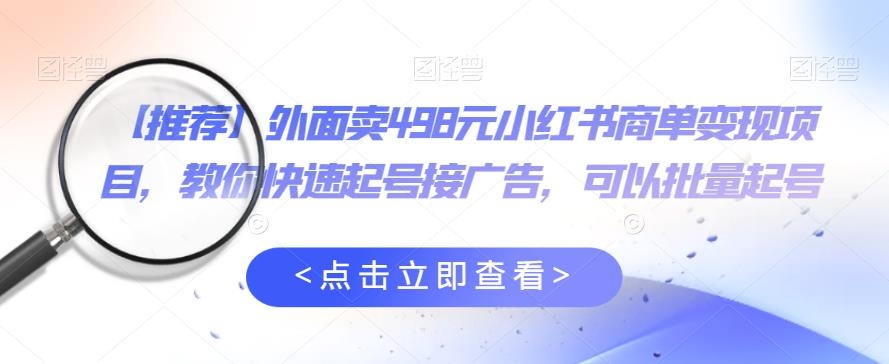 外面卖498元小红书商单变现项目，教你快速起号接广告，可以批量起号-优才资源站