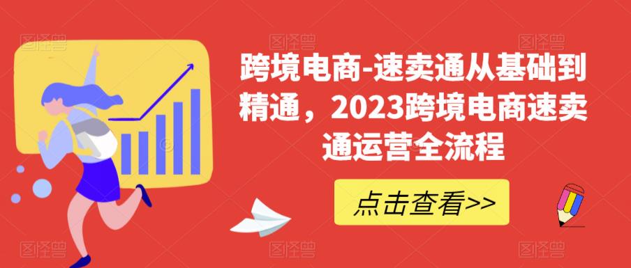 跨境电商-速卖通从基础到精通，2023跨境电商速卖通运营全流程-优才资源站