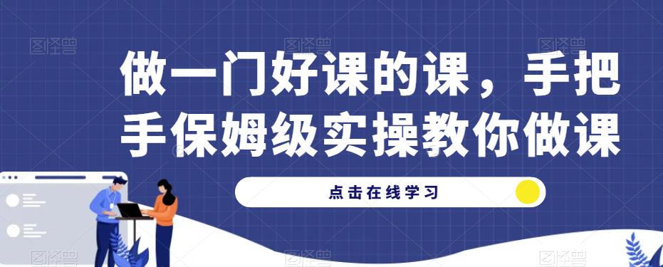 做一门好课的课，手把手保姆级实操教你做课-优才资源站