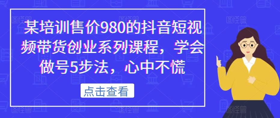 某培训售价980的抖音短视频带货创业系列课程，学会做号5步法，心中不慌-优才资源站