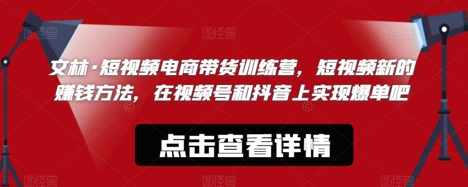 文林·短‮频视‬电商带‮训货‬练营，短视频‮的新‬赚钱方法，在视‮号频‬和抖音‮实上‬现爆单吧-优才资源站