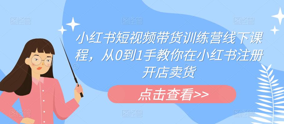 小红书短视频带货训练营线下课程，从0到1手教你在小红书注册开店卖货-优才资源站