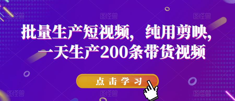 批量生产短视频，纯用剪映，一天生产200条带货视频-优才资源站