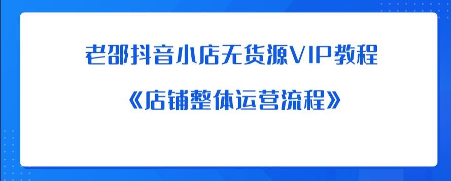 老邵抖音小店无货源VIP教程：《店铺整体运营流程》-优才资源站