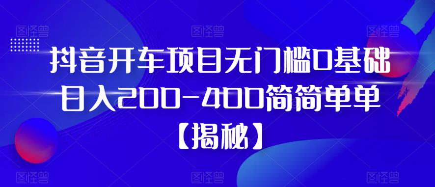 抖音开车项目，无门槛0基础日入200-400简简单单【揭秘】-优才资源站