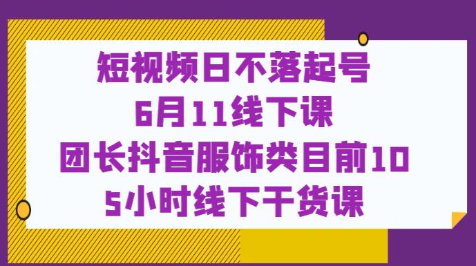 短视频日不落起号【6月11线下课】团长抖音服饰类目前10 5小时线下干货课-优才资源站