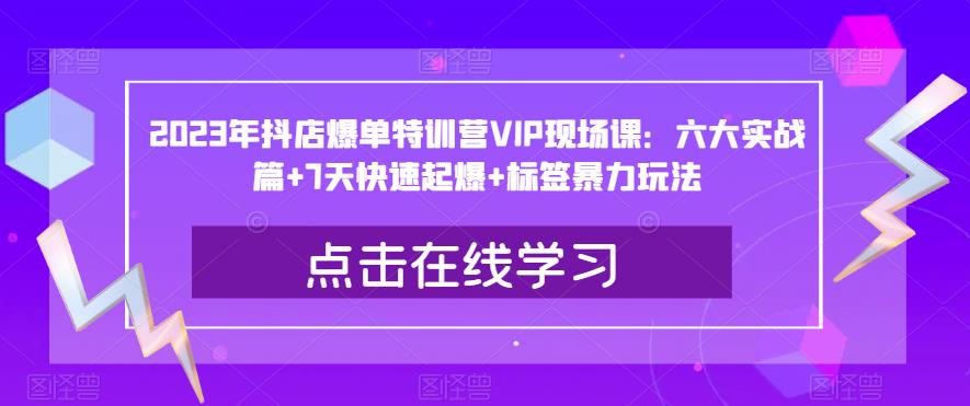 2023年抖店爆单特训营VIP现场课：六大实战篇+7天快速起爆+标签暴力玩法-优才资源站