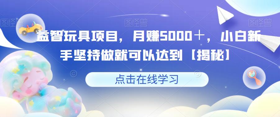 益智玩具项目，月赚5000＋，小白新手坚持做就可以达到【揭秘】-优才资源站