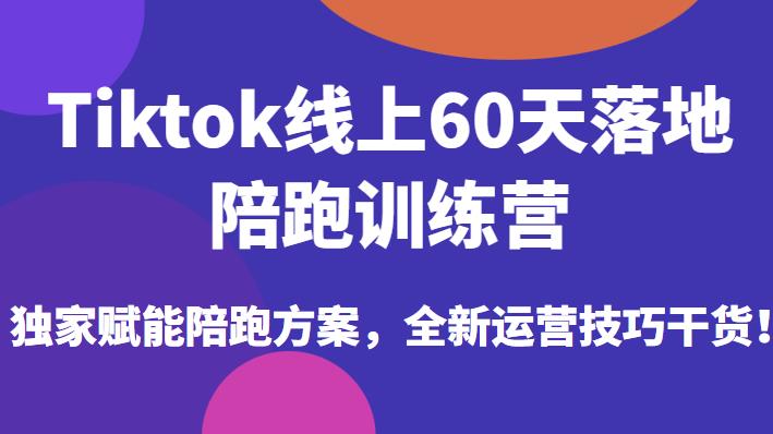 Tiktok线上60天落地陪跑训练营，独家赋能陪跑方案，全新运营技巧干货-优才资源站