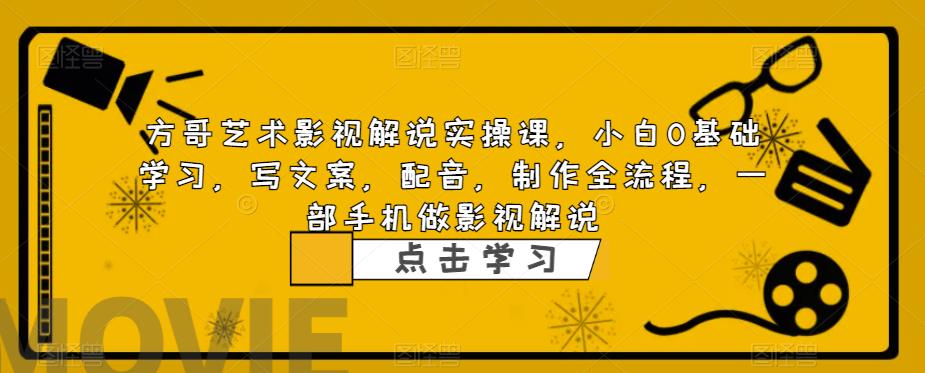 方哥艺术影视解说实操课，小白0基础学习，写文案，配音，制作全流程，一部手机做影视解说-优才资源站