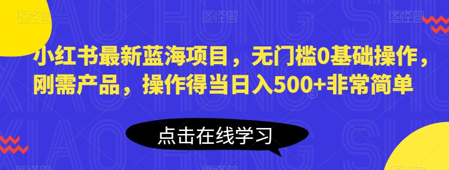 小红书最新蓝海项目，无门槛0基础操作，刚需产品，操作得当日入500+非常简单【揭秘】-优才资源站