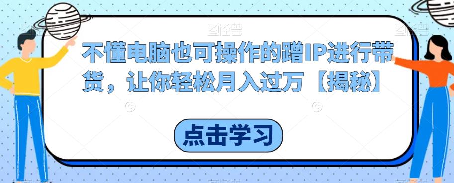 不懂电脑也可操作的蹭IP进行带货，让你轻松月入过万【揭秘】-优才资源站