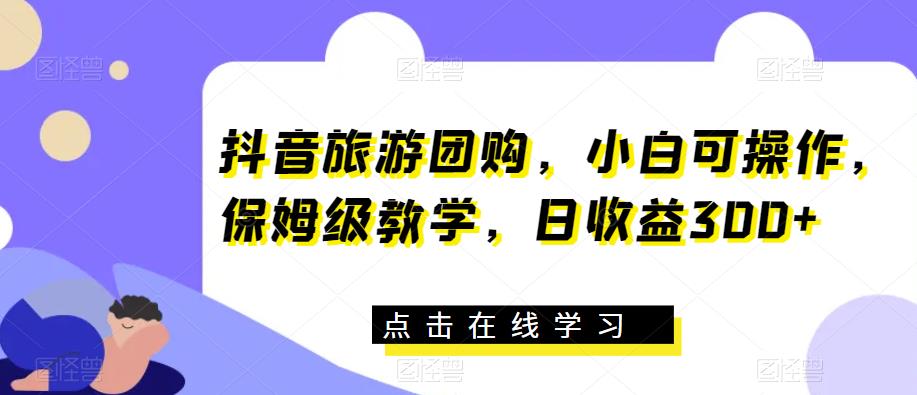 抖音旅游团购，小白可操作，保姆级教学，日收益300+【揭秘】-优才资源站