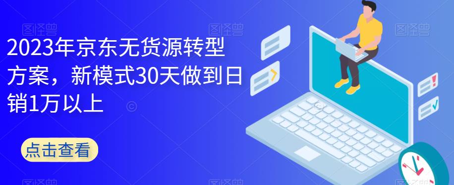 2023年京东无货源转型方案，新模式30天做到日销1万以上-优才资源站