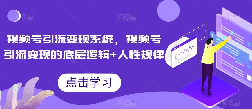 视频号引流变现系统，视频号引流变现的底层逻辑+人性规律-优才资源站