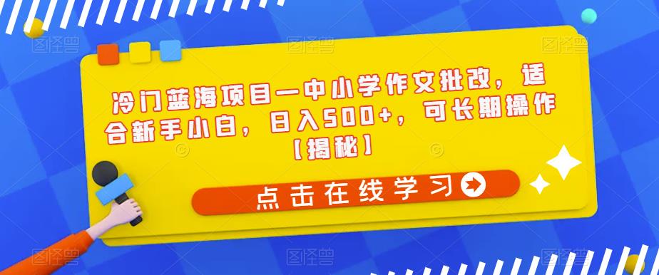 冷门蓝海项目—中小学作文批改，适合新手小白，日入500+，可长期操作【揭秘】-优才资源站