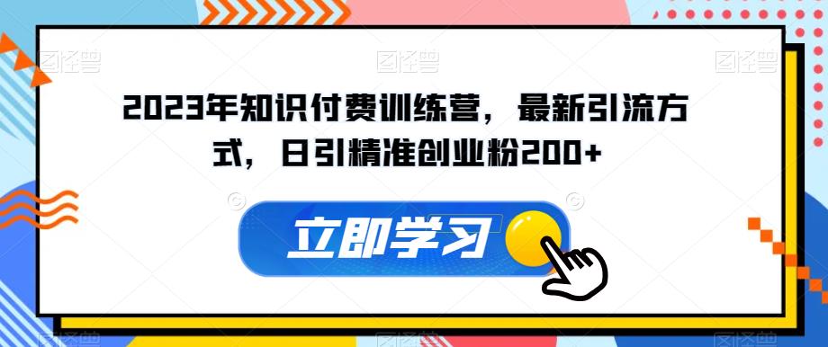 2023年知识付费训练营，最新引流方式，日引精准创业粉200+【揭秘】-优才资源站