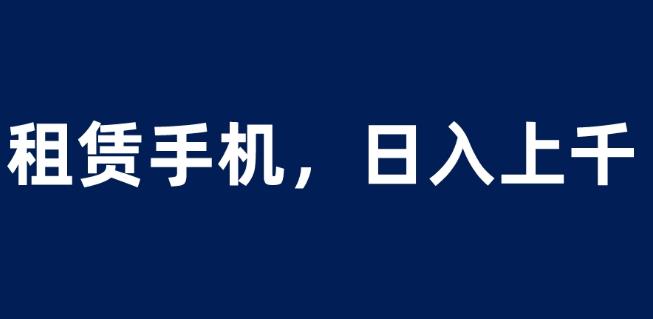 租赁手机蓝海项目，轻松到日入上千，小白0成本直接上手【揭秘】-优才资源站