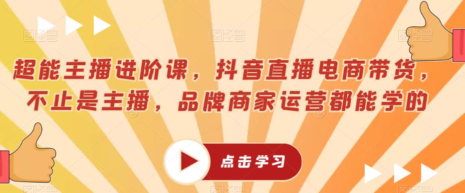 超能主播进阶课，抖音直播电商带货，不止是主播，品牌商家运营都能学的-优才资源站