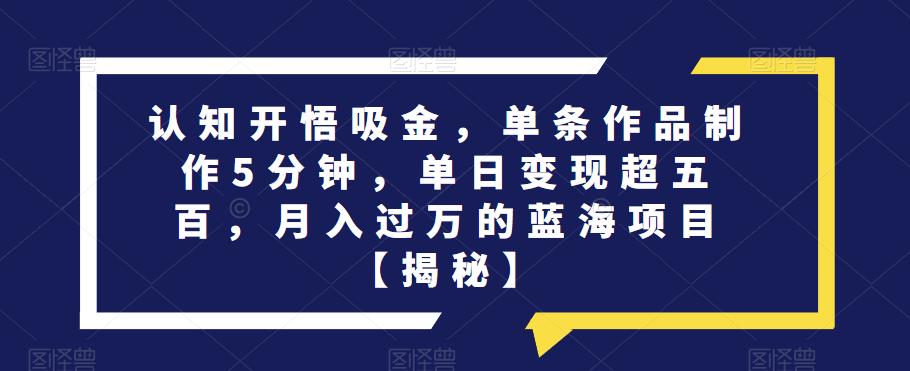 认知开悟吸金，单条作品制作5分钟，单日变现超五百，月入过万的蓝海项目【揭秘】-优才资源站