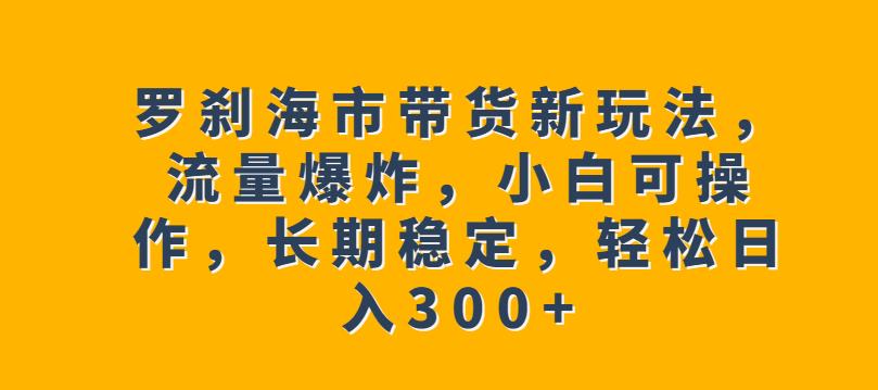 罗刹海市带货新玩法，流量爆炸，小白可操作，长期稳定，轻松日入300+【揭秘】-优才资源站