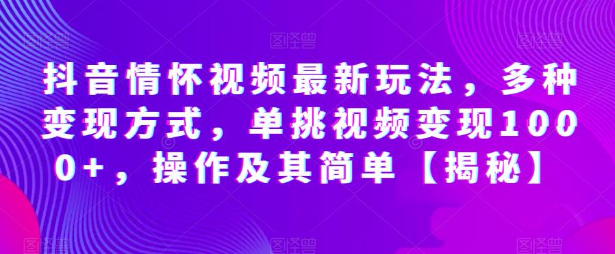 抖音情怀视频最新玩法，多种变现方式，单挑视频变现1000+，操作及其简单【揭秘】-优才资源站