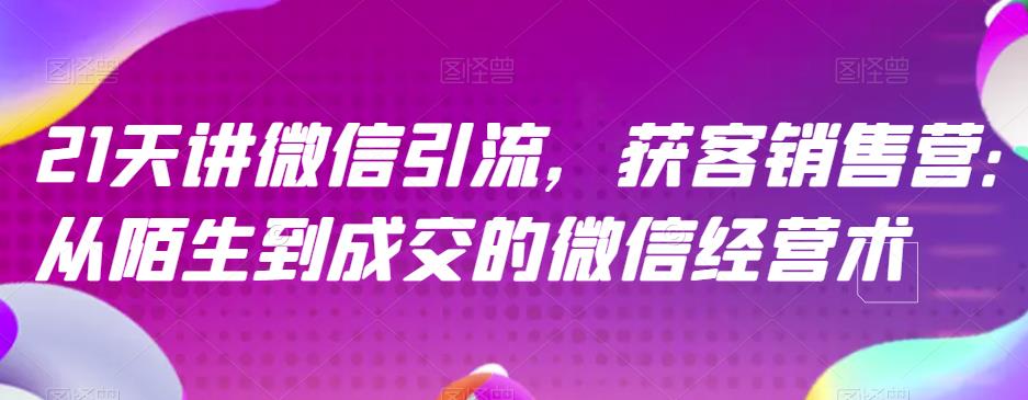 21天讲微信引流获客销售营，从陌生到成交的微信经营术-优才资源站