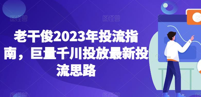 老干俊2023年投流指南，巨量千川投放最新投流思路-优才资源站