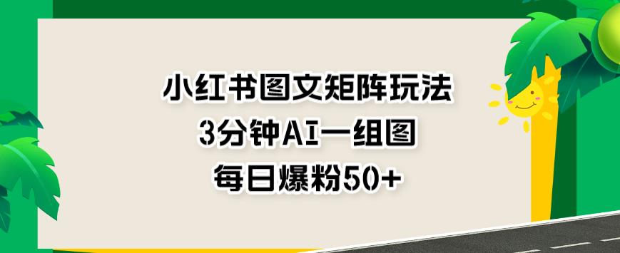 小红书图文矩阵玩法，3分钟AI一组图，每日爆粉50+【揭秘】-优才资源站