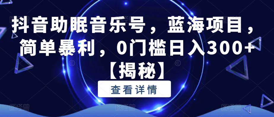 抖音助眠音乐号，蓝海项目，简单暴利，0门槛日入300+【揭秘】-优才资源站