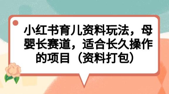 小红书育儿资料玩法，母婴长赛道，适合长久操作的项目（资料打包）【揭秘】-优才资源站