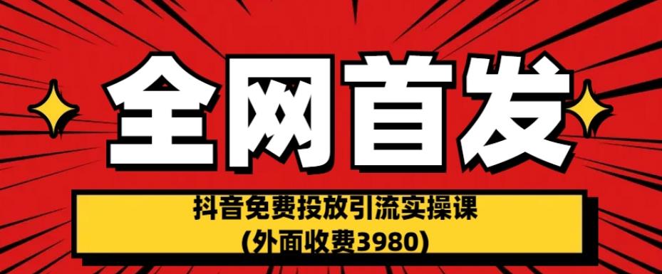 全网首发：抖音免费投放引流实操课(外面收费3980)【揭秘】-优才资源站