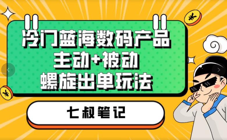 七叔冷门蓝海数码产品，主动+被动螺旋出单玩法，每天百分百出单【揭秘】-优才资源站