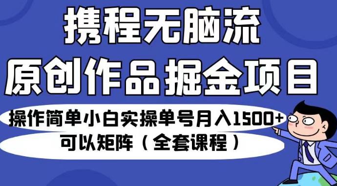 携程无脑流原创作品掘金项目，操作简单小白实操单号月入1500+可以矩阵（全套课程）【揭秘】-优才资源站