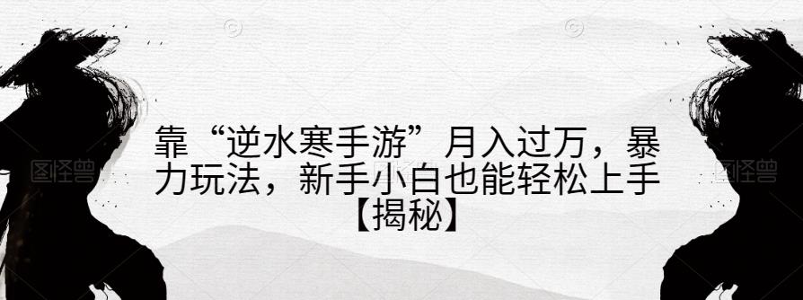 靠“逆水寒手游”月入过万，暴力玩法，新手小白也能轻松上手【揭秘】-优才资源站