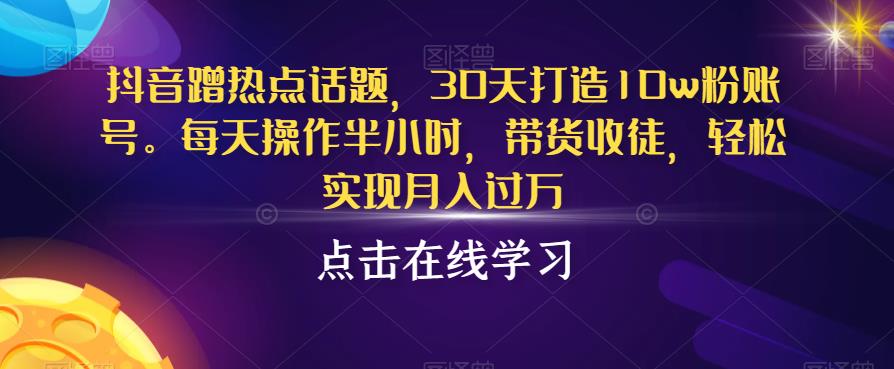 抖音蹭热点话题，30天打造10w粉账号，每天操作半小时，带货收徒，轻松实现月入过万【揭秘】-优才资源站