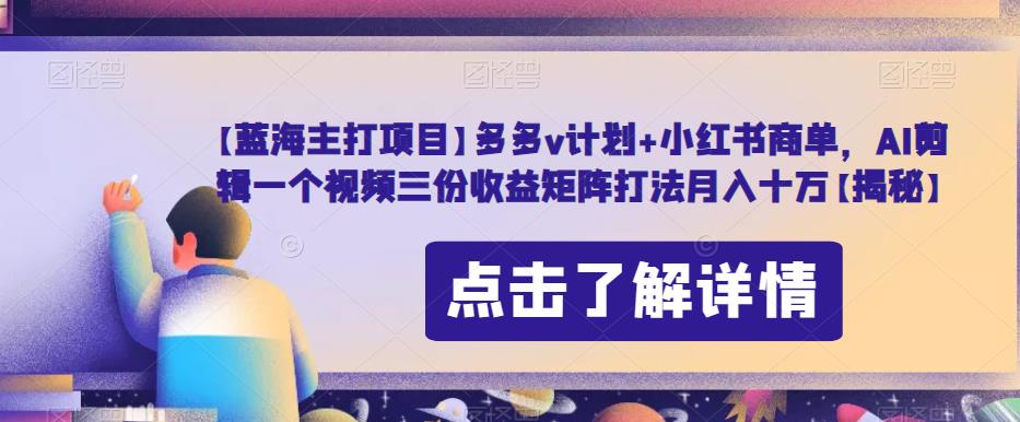 【蓝海主打项目】多多v计划+小红书商单，AI剪辑一个视频三份收益矩阵打法月入十万【揭秘】-优才资源站