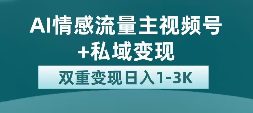 全新AI情感流量主视频号+私域变现，日入1-3K，平台巨大流量扶持【揭秘】-优才资源站