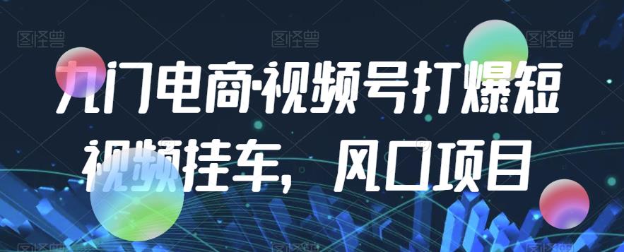 九门电商·视频号打爆短视频挂车，风口项目-优才资源站