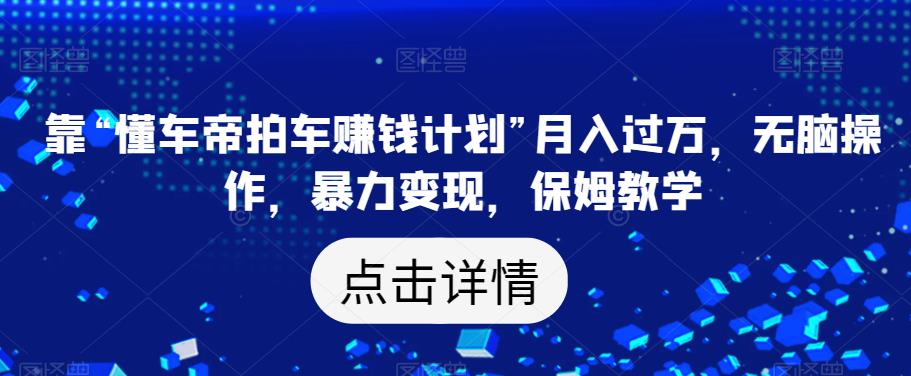 靠“懂车帝拍车赚钱计划”月入过万，无脑操作，暴力变现，保姆教学【揭秘】-优才资源站