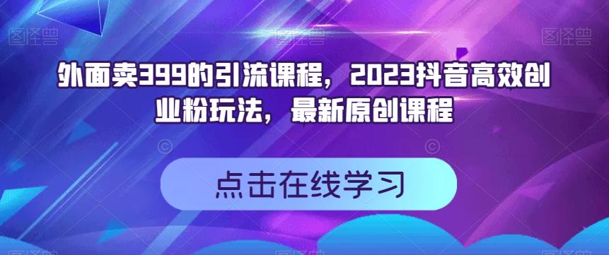 外面卖399的引流课程，2023抖音高效创业粉玩法，最新原创课程-优才资源站