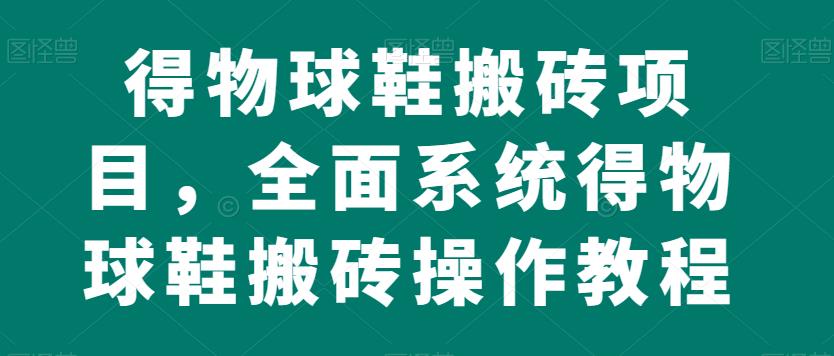 得物球鞋搬砖项目，全面系统得物球鞋搬砖操作教程【揭秘】-优才资源站