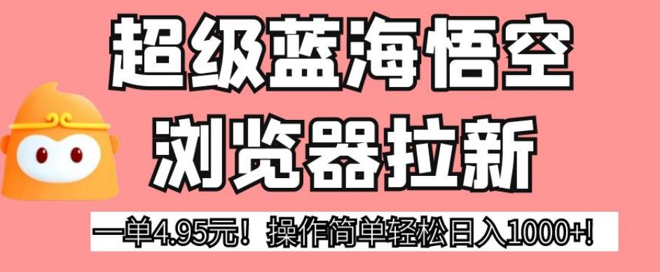 超级蓝海悟空浏览器拉新，一单4.95元！操作简单轻松日入1000+!【揭秘】-优才资源站