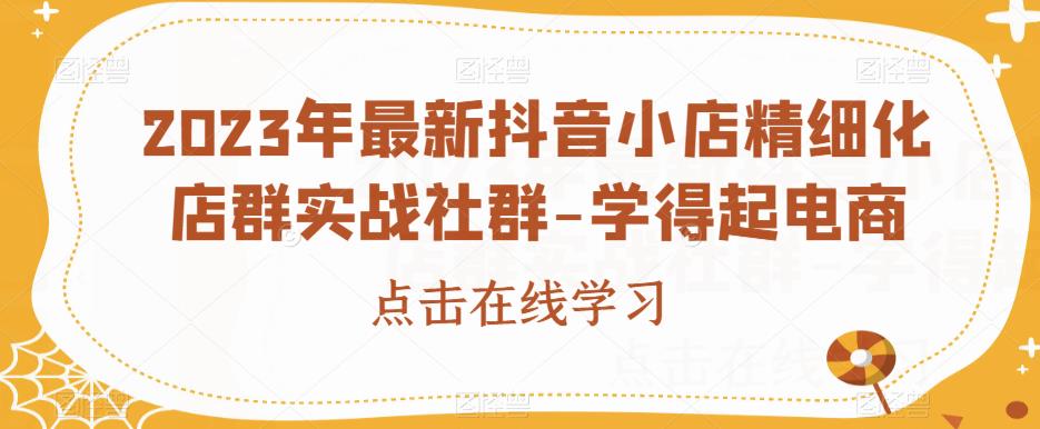 2023年最新抖音小店精细化店群实战社群-学得起电商-优才资源站