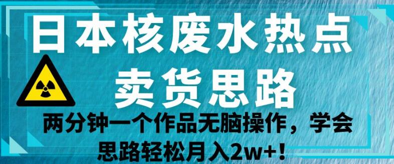 日本核废水热点卖货思路，两分钟一个作品无脑操作，学会思路轻松月入2w+【揭秘】-优才资源站