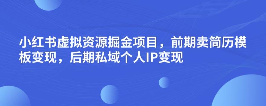 小红书虚拟资源掘金项目，前期卖简历模板变现，后期私域个人IP变现，日入300，长期稳定【揭秘】-优才资源站