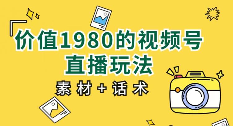 价值1980的视频号直播玩法，小白也可以直接上手操作【教程+素材+话术】-优才资源站